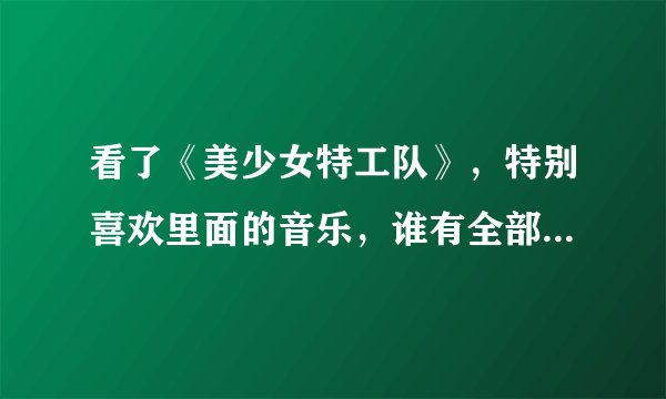 看了《美少女特工队》，特别喜欢里面的音乐，谁有全部的插曲麻烦发给我一份~谢谢~