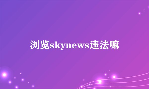 浏览skynews违法嘛