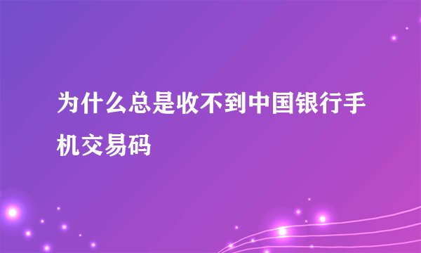 为什么总是收不到中国银行手机交易码