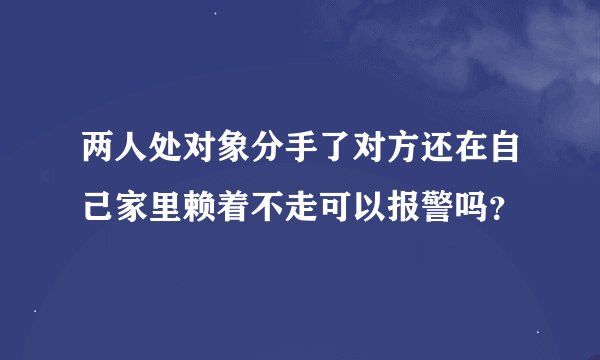 两人处对象分手了对方还在自己家里赖着不走可以报警吗？