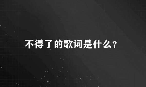 不得了的歌词是什么？