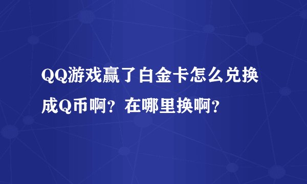 QQ游戏赢了白金卡怎么兑换成Q币啊？在哪里换啊？
