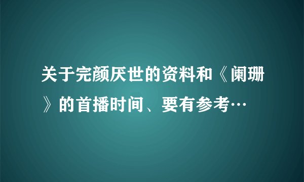 关于完颜厌世的资料和《阑珊》的首播时间、要有参考…