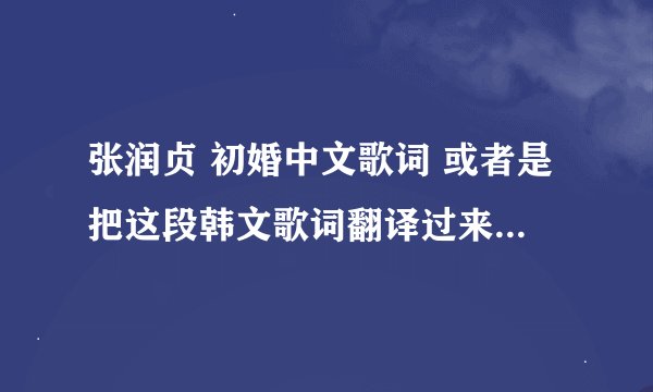 张润贞 初婚中文歌词 或者是把这段韩文歌词翻译过来 谢谢了。