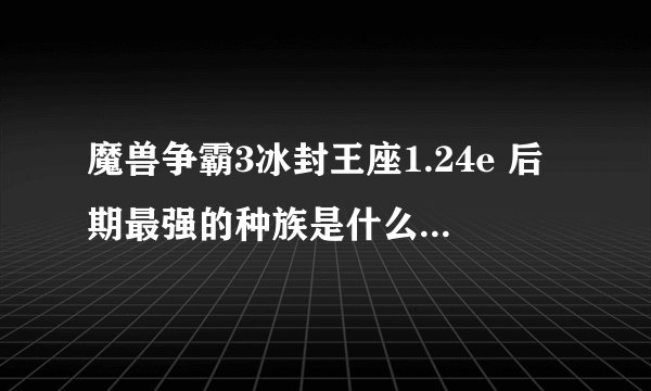 魔兽争霸3冰封王座1.24e 后期最强的种族是什么？在无限金钱的情况下