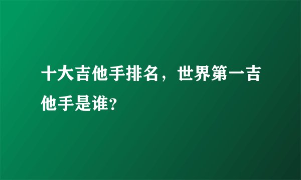 十大吉他手排名，世界第一吉他手是谁？