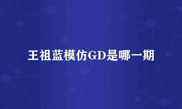 王祖蓝模仿GD是哪一期