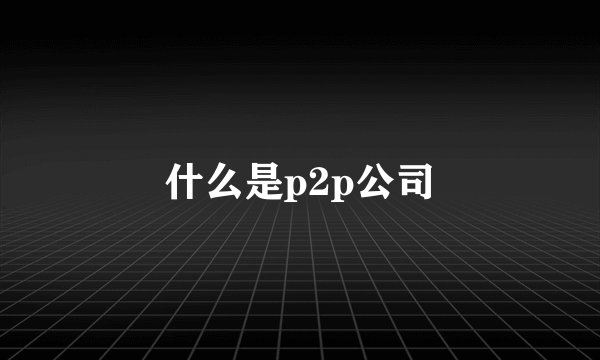 什么是p2p公司