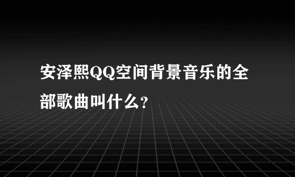 安泽熙QQ空间背景音乐的全部歌曲叫什么？