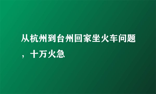从杭州到台州回家坐火车问题，十万火急