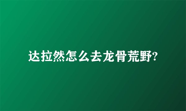 达拉然怎么去龙骨荒野?
