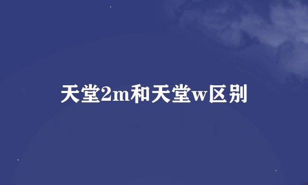 天堂2m和天堂w区别