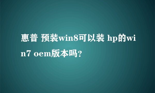 惠普 预装win8可以装 hp的win7 oem版本吗？