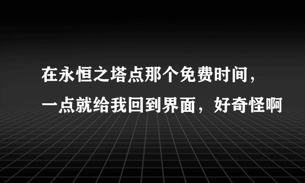在永恒之塔点那个免费时间，一点就给我回到界面，好奇怪啊