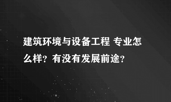 建筑环境与设备工程 专业怎么样？有没有发展前途？