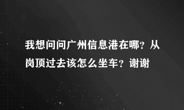 我想问问广州信息港在哪？从岗顶过去该怎么坐车？谢谢