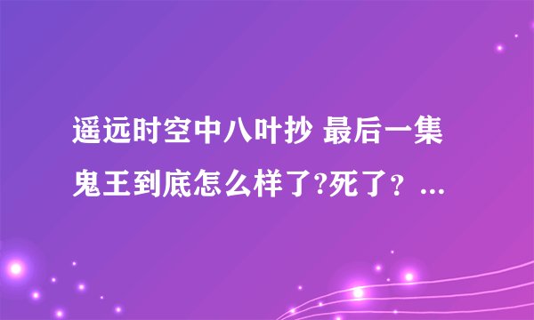 遥远时空中八叶抄 最后一集鬼王到底怎么样了?死了？还是和席琳在一起了？还是穿到现代和女主在一起了？