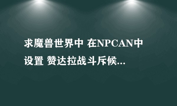 求魔兽世界中 在NPCAN中 设置 赞达拉战斗斥候的 ID 是多少 正确的就100分