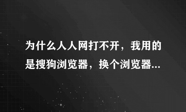 为什么人人网打不开，我用的是搜狗浏览器，换个浏览器，用IE，火狐浏览器，也打不开，以前是打得开的呀