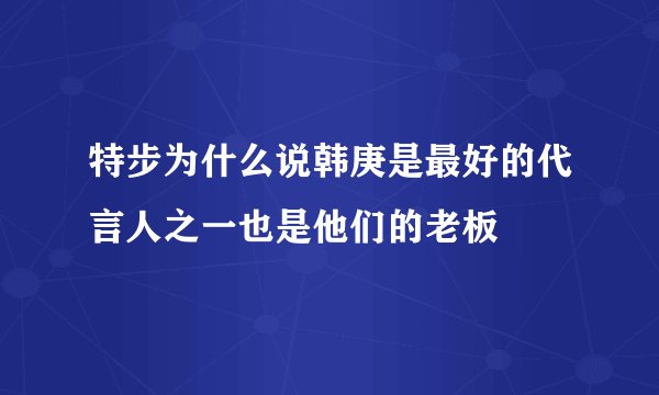 特步为什么说韩庚是最好的代言人之一也是他们的老板