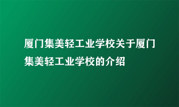 厦门集美轻工业学校关于厦门集美轻工业学校的介绍
