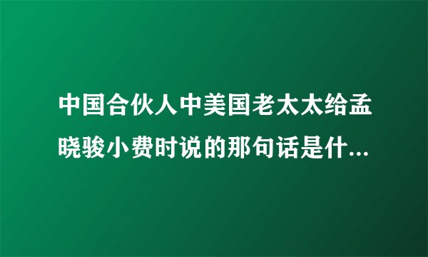中国合伙人中美国老太太给孟晓骏小费时说的那句话是什么?要英文的，不要中文