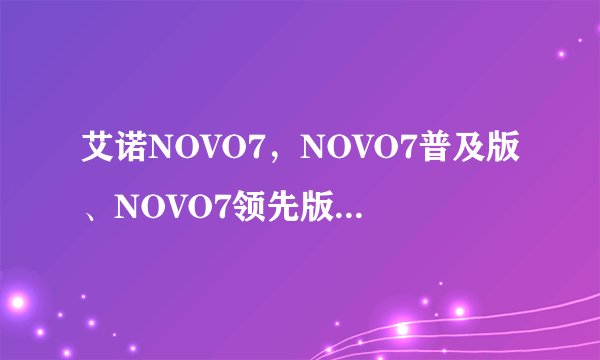 艾诺NOVO7，NOVO7普及版、NOVO7领先版、NOVO7 骑士、NOVO7 精灵、NOVO7 极光，哪个更好？对比如何?