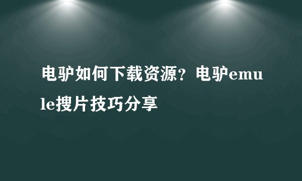 电驴如何下载资源？电驴emule搜片技巧分享