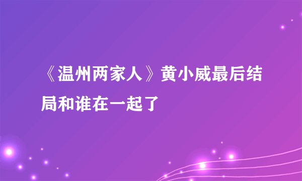 《温州两家人》黄小威最后结局和谁在一起了