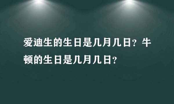 爱迪生的生日是几月几日？牛顿的生日是几月几日？