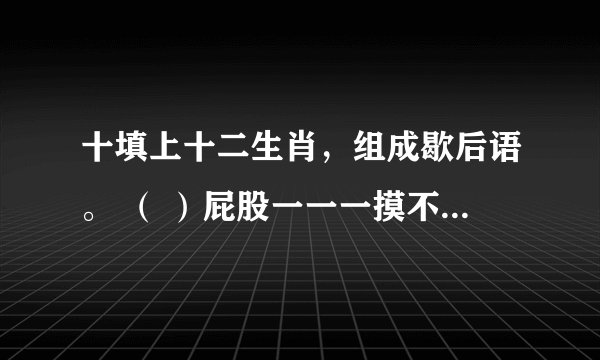 十填上十二生肖，组成歇后语。 （ ）屁股一一一摸不着 （ ）拉车一一一连蹦带跳 （