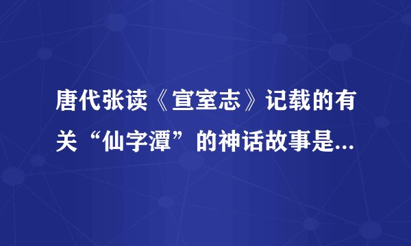 唐代张读《宣室志》记载的有关“仙字潭”的神话故事是怎样的？