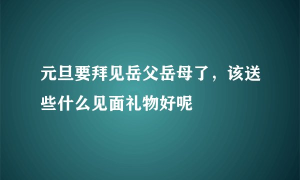 元旦要拜见岳父岳母了，该送些什么见面礼物好呢