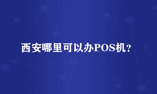 西安哪里可以办POS机？
