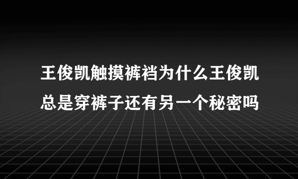 王俊凯触摸裤裆为什么王俊凯总是穿裤子还有另一个秘密吗