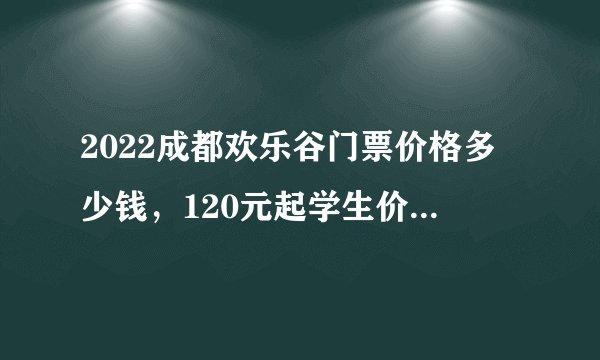 2022成都欢乐谷门票价格多少钱，120元起学生价团购优惠