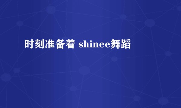 时刻准备着 shinee舞蹈
