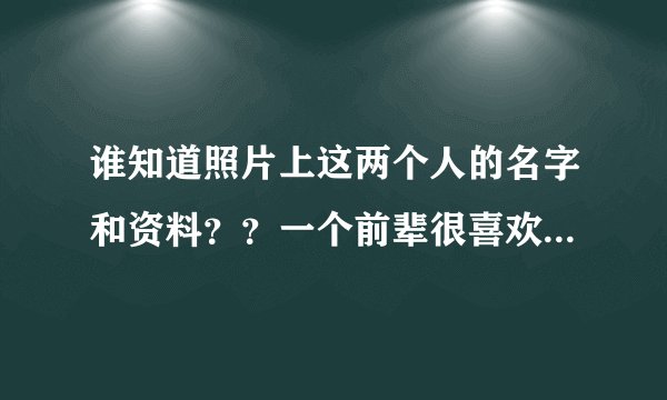 谁知道照片上这两个人的名字和资料？？一个前辈很喜欢这张照片，我想了解这两个明星