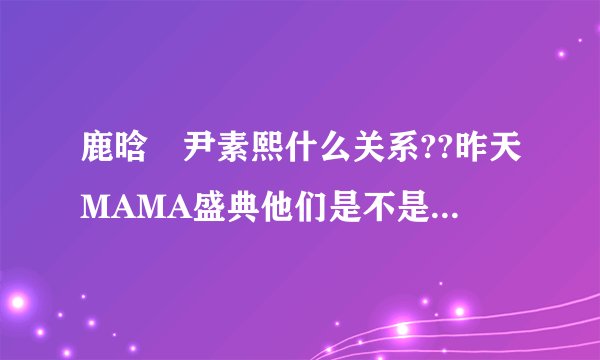 鹿晗 尹素熙什么关系??昨天MAMA盛典他们是不是接吻了??