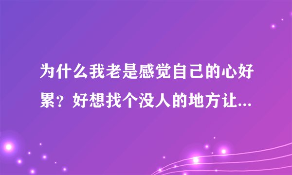 为什么我老是感觉自己的心好累？好想找个没人的地方让它好好休息一下…