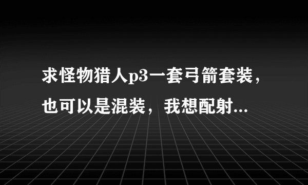 求怪物猎人p3一套弓箭套装，也可以是混装，我想配射月女神，或者佛里德之弓
