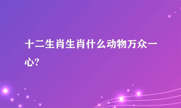 十二生肖生肖什么动物万众一心?