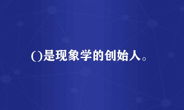 ()是现象学的创始人。