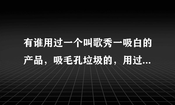 有谁用过一个叫歌秀一吸白的产品，吸毛孔垃圾的，用过的告诉我效果怎么样？