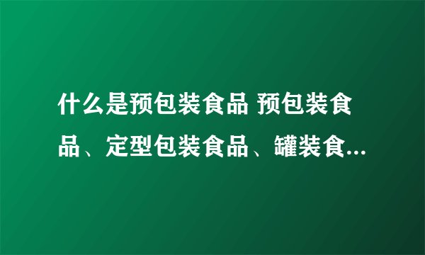 什么是预包装食品 预包装食品、定型包装食品、罐装食品有什么区别啊