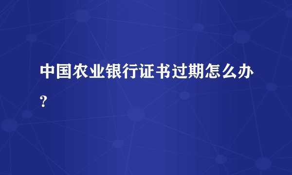 中国农业银行证书过期怎么办？