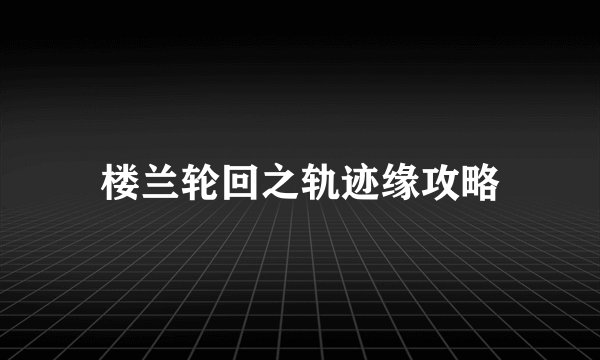 楼兰轮回之轨迹缘攻略