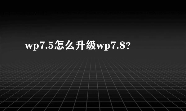 wp7.5怎么升级wp7.8？