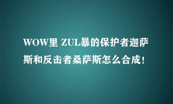 WOW里 ZUL暴的保护者迦萨斯和反击者桑萨斯怎么合成！
