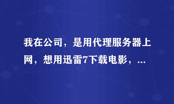 我在公司，是用代理服务器上网，想用迅雷7下载电影，对迅雷已设置过代理上网，为什么还是不行？